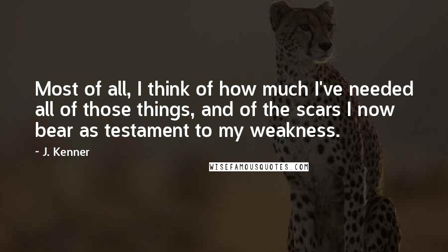 J. Kenner Quotes: Most of all, I think of how much I've needed all of those things, and of the scars I now bear as testament to my weakness.