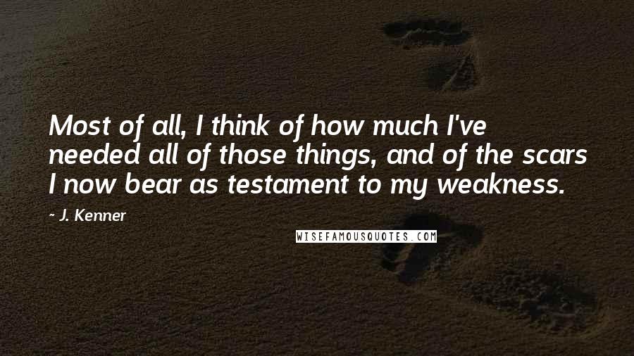 J. Kenner Quotes: Most of all, I think of how much I've needed all of those things, and of the scars I now bear as testament to my weakness.