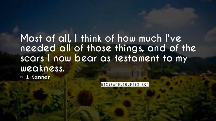 J. Kenner Quotes: Most of all, I think of how much I've needed all of those things, and of the scars I now bear as testament to my weakness.