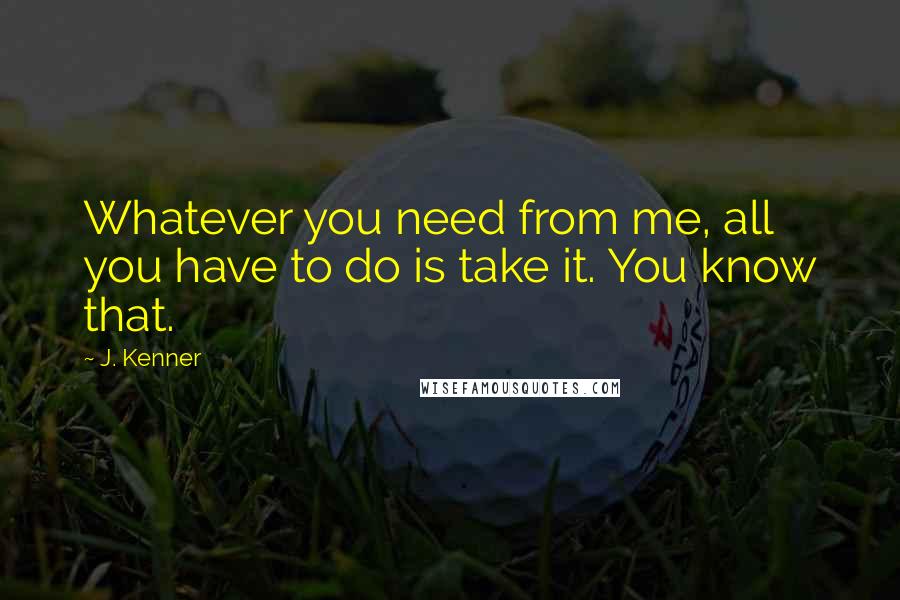 J. Kenner Quotes: Whatever you need from me, all you have to do is take it. You know that.