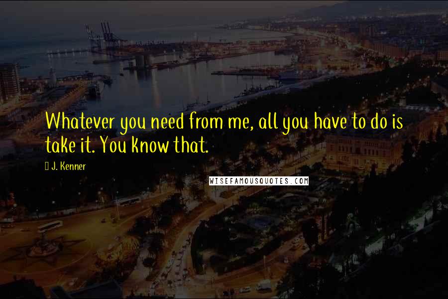 J. Kenner Quotes: Whatever you need from me, all you have to do is take it. You know that.