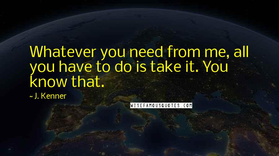 J. Kenner Quotes: Whatever you need from me, all you have to do is take it. You know that.