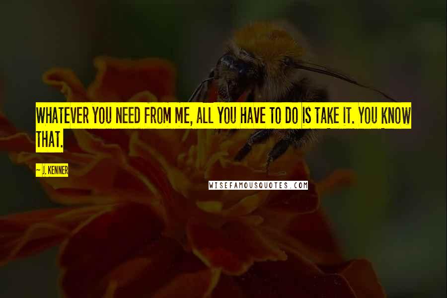 J. Kenner Quotes: Whatever you need from me, all you have to do is take it. You know that.