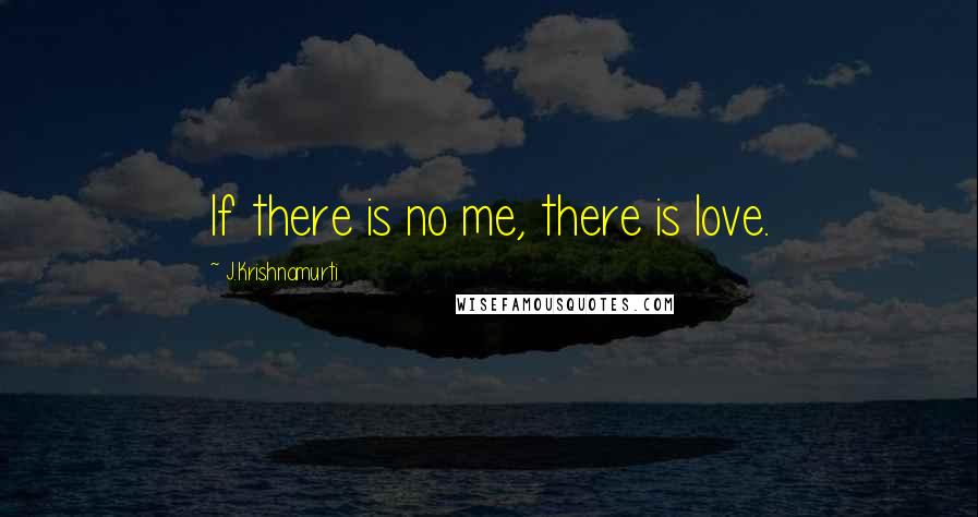 J.Krishnamurti Quotes: If there is no me, there is love.