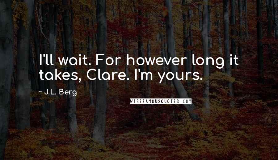 J.L. Berg Quotes: I'll wait. For however long it takes, Clare. I'm yours.