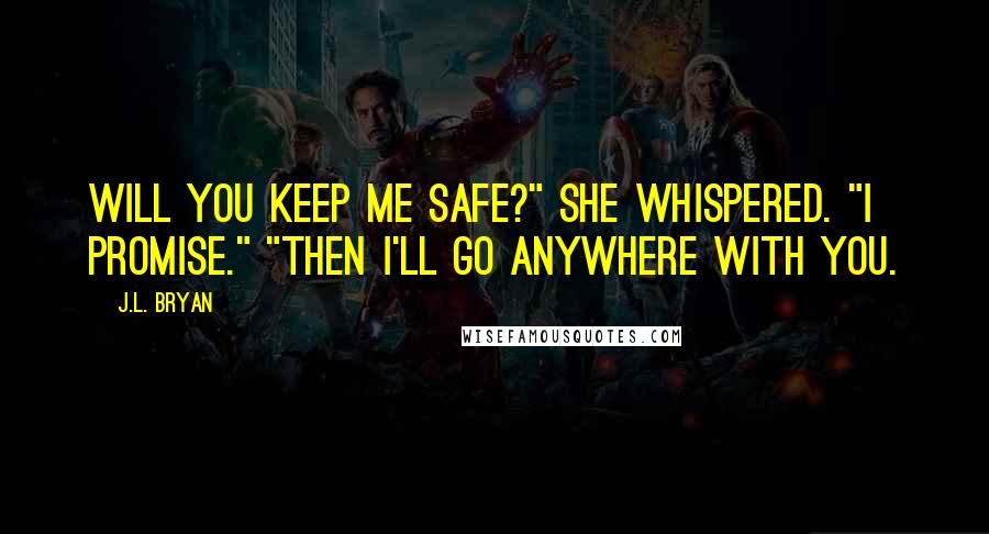 J.L. Bryan Quotes: Will you keep me safe?" she whispered. "I promise." "Then I'll go anywhere with you.