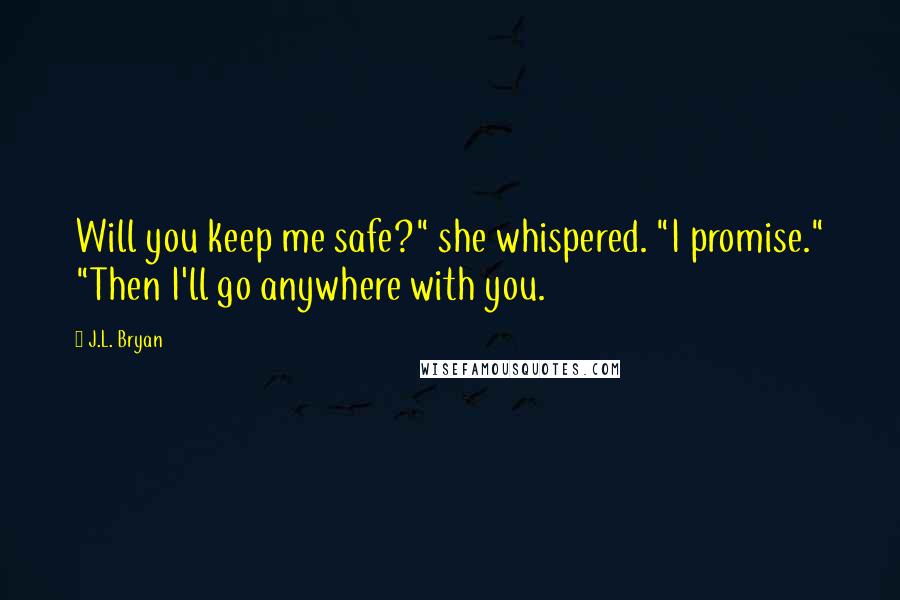 J.L. Bryan Quotes: Will you keep me safe?" she whispered. "I promise." "Then I'll go anywhere with you.