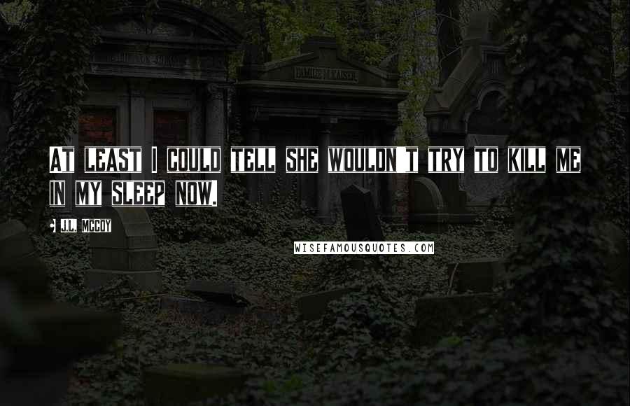 J.L. McCoy Quotes: At least I could tell she wouldn't try to kill me in my sleep now.