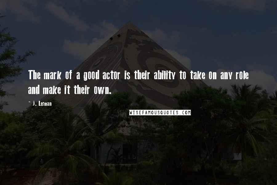 J. Lerman Quotes: The mark of a good actor is their ability to take on any role and make it their own.