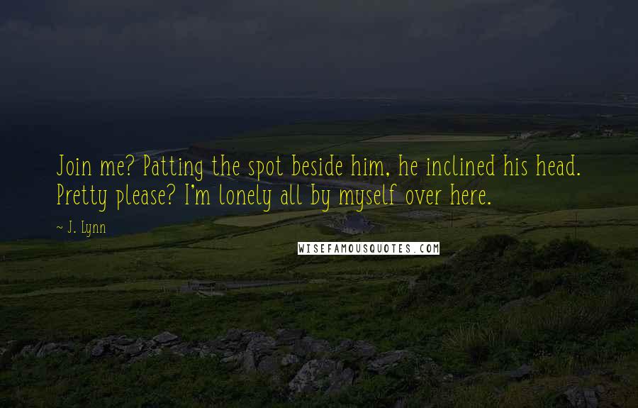 J. Lynn Quotes: Join me? Patting the spot beside him, he inclined his head. Pretty please? I'm lonely all by myself over here.