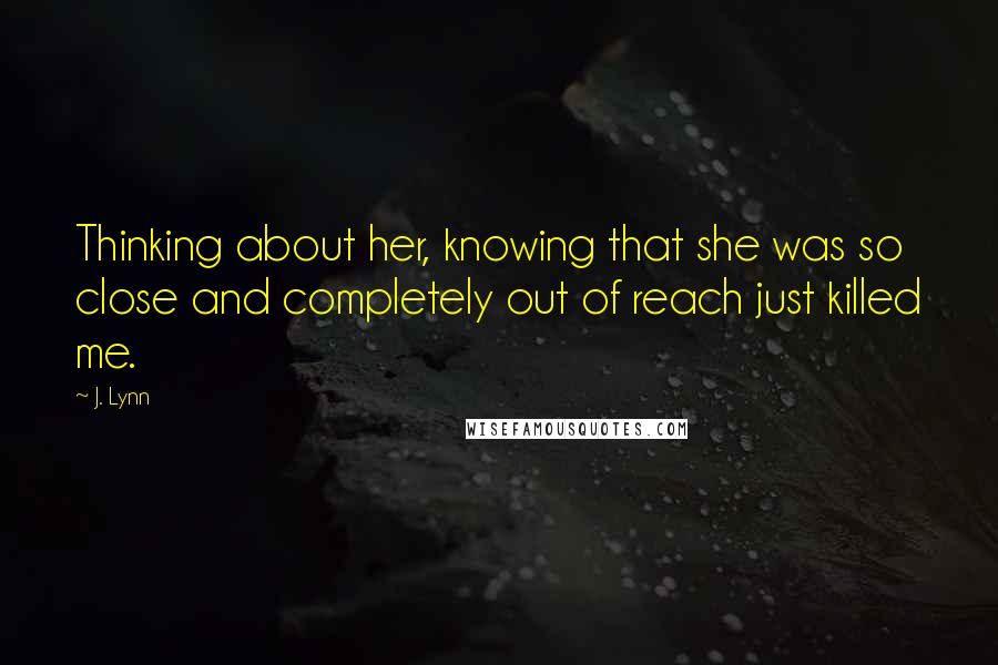 J. Lynn Quotes: Thinking about her, knowing that she was so close and completely out of reach just killed me.