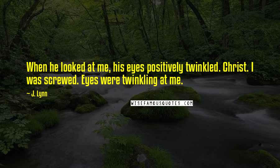 J. Lynn Quotes: When he looked at me, his eyes positively twinkled. Christ. I was screwed. Eyes were twinkling at me.