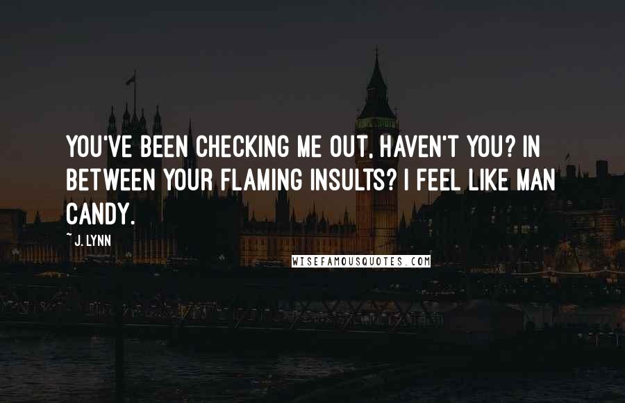 J. Lynn Quotes: You've been checking me out, haven't you? In between your flaming insults? I feel like man candy.