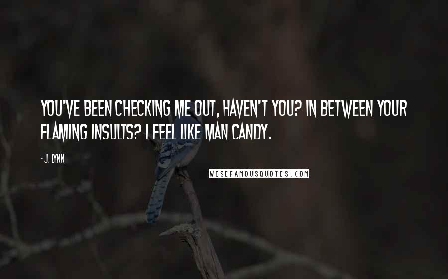 J. Lynn Quotes: You've been checking me out, haven't you? In between your flaming insults? I feel like man candy.