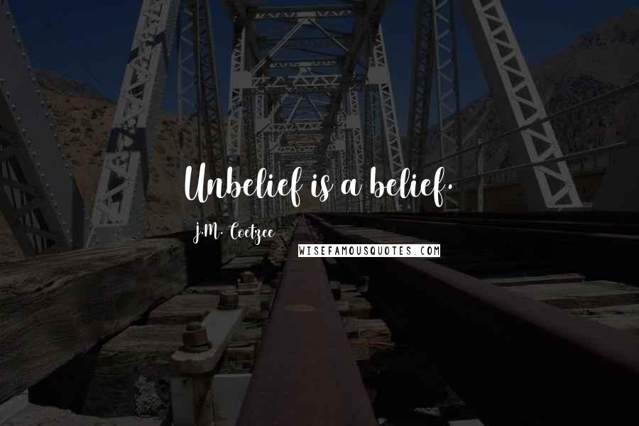 J.M. Coetzee Quotes: Unbelief is a belief.