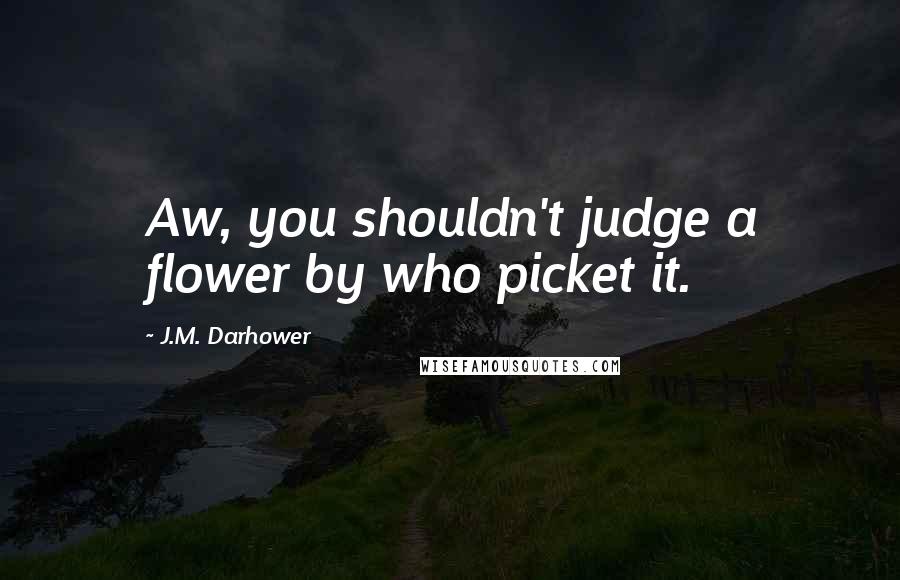 J.M. Darhower Quotes: Aw, you shouldn't judge a flower by who picket it.