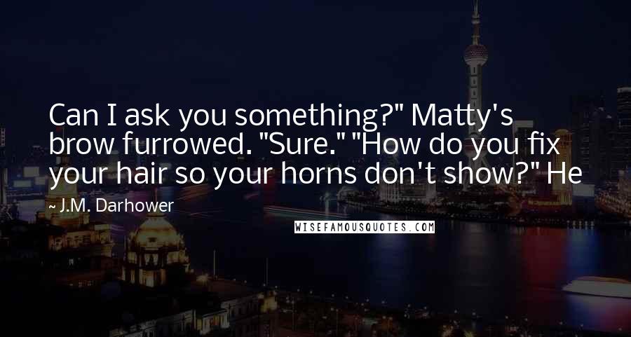 J.M. Darhower Quotes: Can I ask you something?" Matty's brow furrowed. "Sure." "How do you fix your hair so your horns don't show?" He