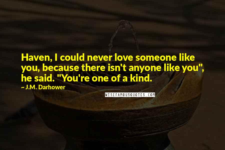 J.M. Darhower Quotes: Haven, I could never love someone like you, because there isn't anyone like you", he said. "You're one of a kind.