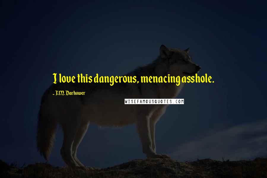 J.M. Darhower Quotes: I love this dangerous, menacing asshole.