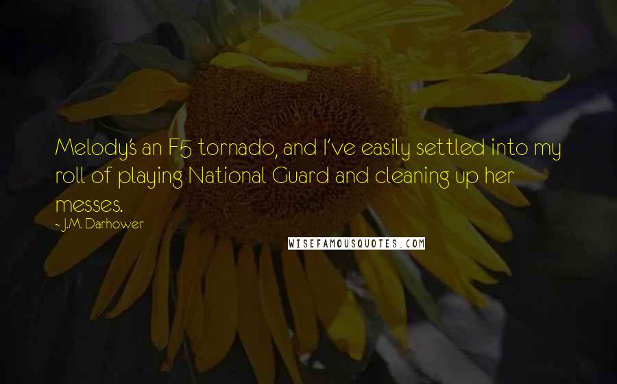 J.M. Darhower Quotes: Melody's an F5 tornado, and I've easily settled into my roll of playing National Guard and cleaning up her messes.