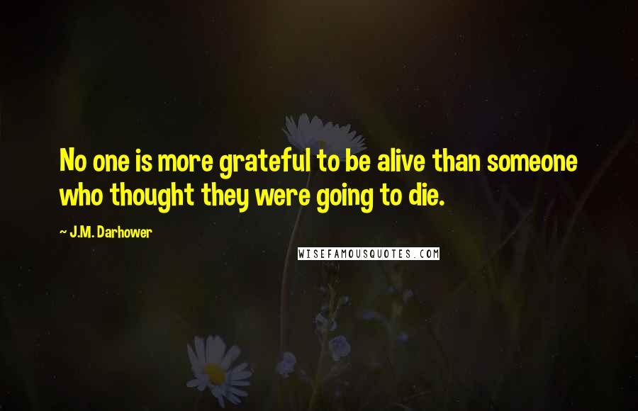 J.M. Darhower Quotes: No one is more grateful to be alive than someone who thought they were going to die.