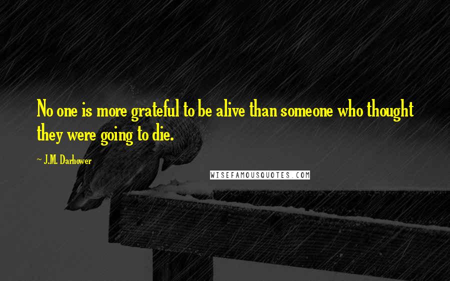 J.M. Darhower Quotes: No one is more grateful to be alive than someone who thought they were going to die.