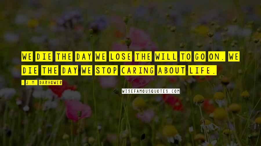 J.M. Darhower Quotes: We die the day we lose the will to go on. We die the day we stop caring about life.