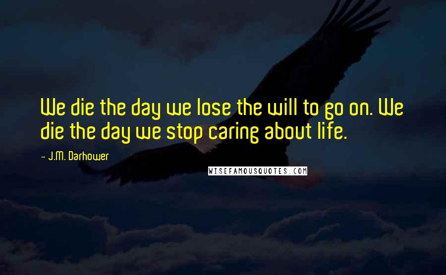 J.M. Darhower Quotes: We die the day we lose the will to go on. We die the day we stop caring about life.