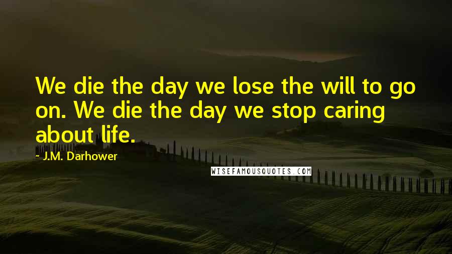 J.M. Darhower Quotes: We die the day we lose the will to go on. We die the day we stop caring about life.