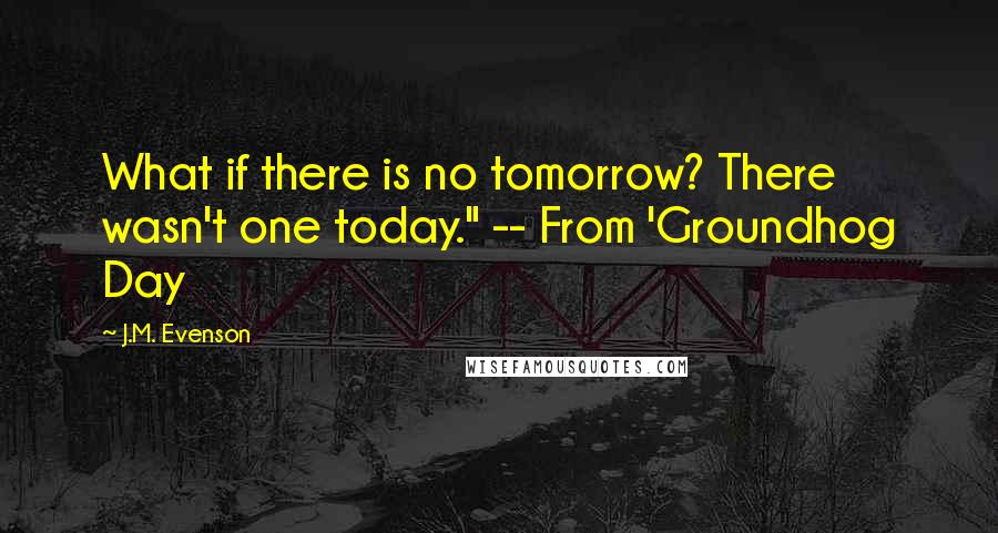 J.M. Evenson Quotes: What if there is no tomorrow? There wasn't one today." -- From 'Groundhog Day