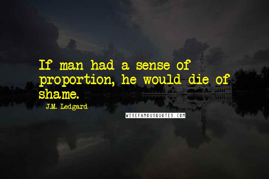 J.M. Ledgard Quotes: If man had a sense of proportion, he would die of shame.