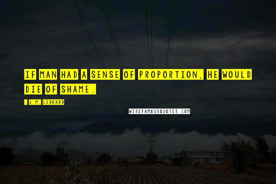 J.M. Ledgard Quotes: If man had a sense of proportion, he would die of shame.