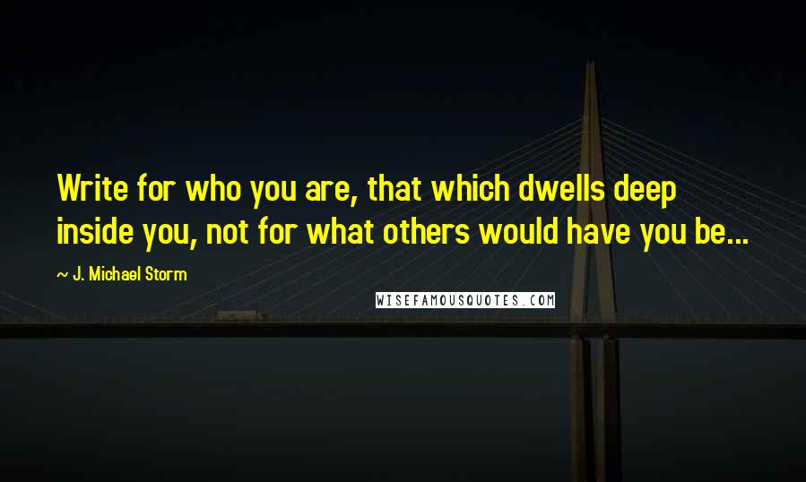 J. Michael Storm Quotes: Write for who you are, that which dwells deep inside you, not for what others would have you be...