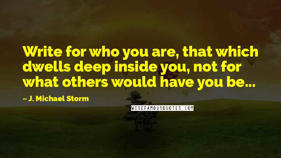 J. Michael Storm Quotes: Write for who you are, that which dwells deep inside you, not for what others would have you be...