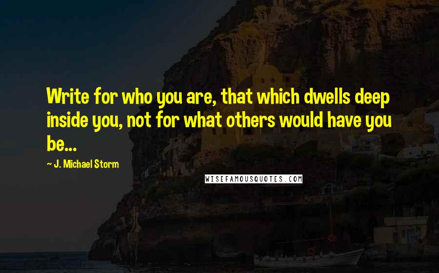 J. Michael Storm Quotes: Write for who you are, that which dwells deep inside you, not for what others would have you be...