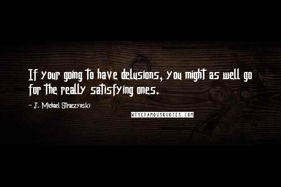 J. Michael Straczynski Quotes: If your going to have delusions, you might as well go for the really satisfying ones.