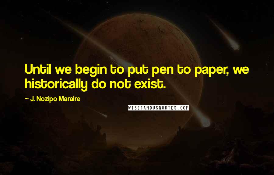 J. Nozipo Maraire Quotes: Until we begin to put pen to paper, we historically do not exist.