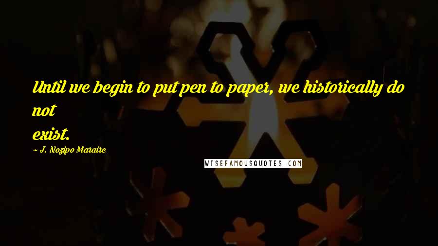 J. Nozipo Maraire Quotes: Until we begin to put pen to paper, we historically do not exist.