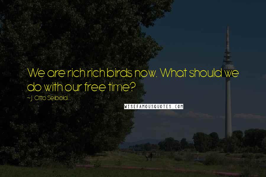 J. Otto Seibold Quotes: We are rich rich birds now. What should we do with our free time?