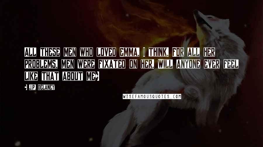 J.P. Delaney Quotes: All these men who loved Emma, I think. For all her problems, men were fixated on her. Will anyone ever feel like that about me?