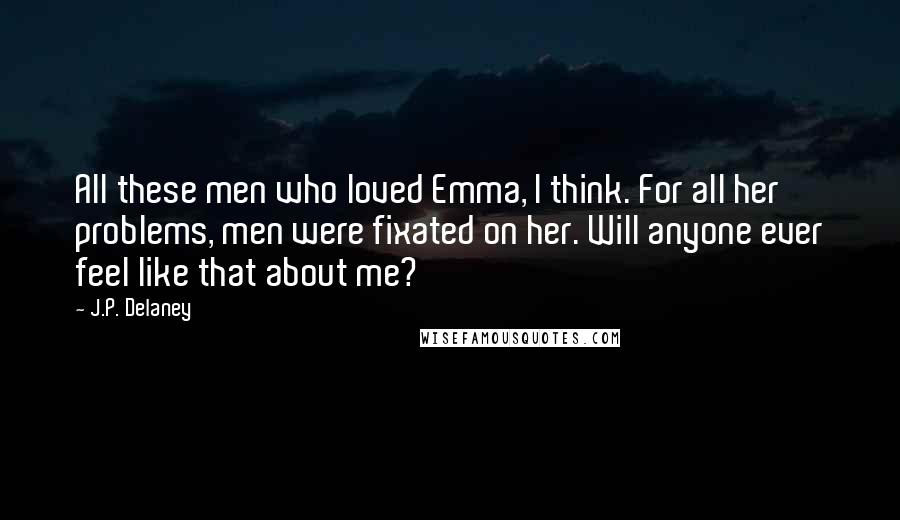 J.P. Delaney Quotes: All these men who loved Emma, I think. For all her problems, men were fixated on her. Will anyone ever feel like that about me?