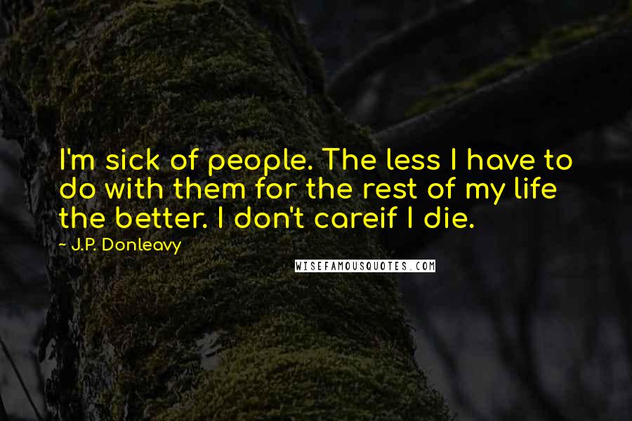 J.P. Donleavy Quotes: I'm sick of people. The less I have to do with them for the rest of my life the better. I don't careif I die.