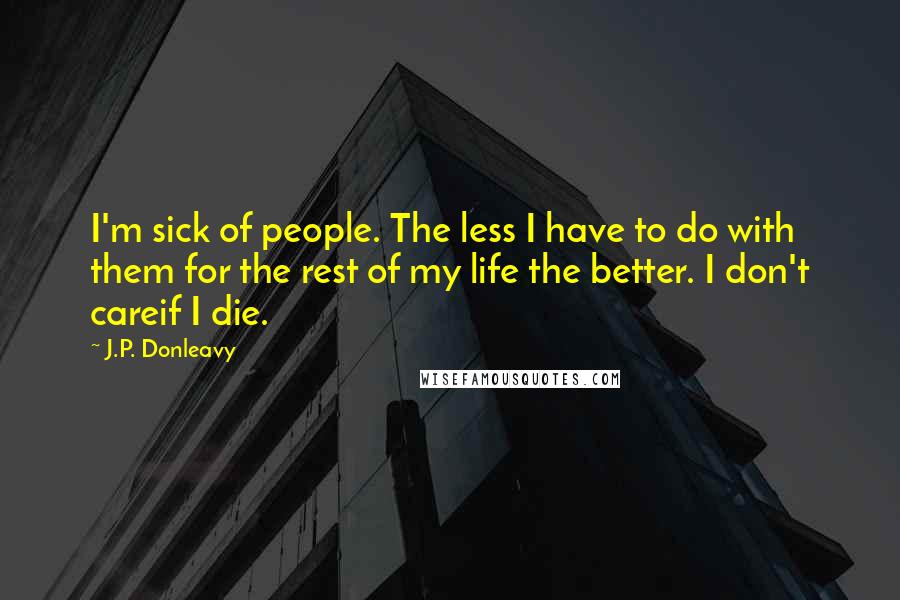 J.P. Donleavy Quotes: I'm sick of people. The less I have to do with them for the rest of my life the better. I don't careif I die.