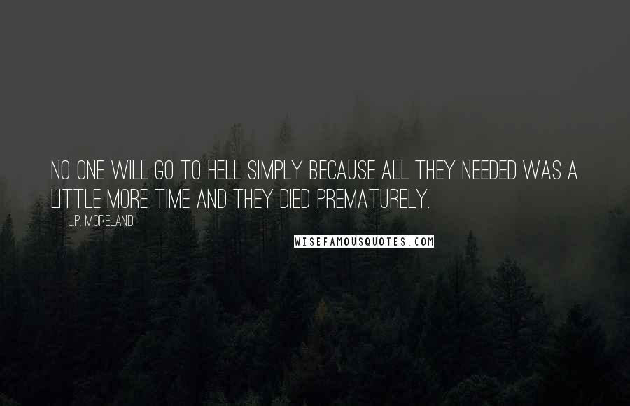 J.P. Moreland Quotes: No one will go to hell simply because all they needed was a little more time and they died prematurely.