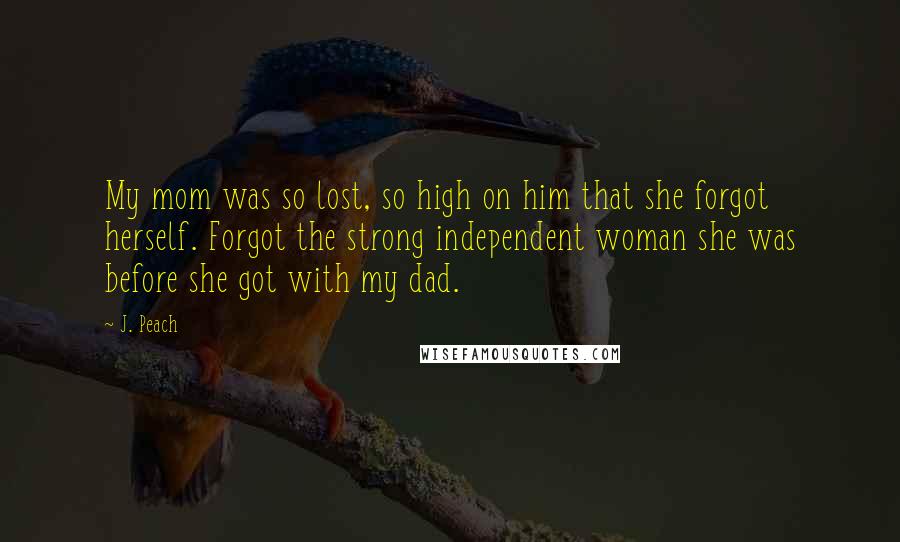 J. Peach Quotes: My mom was so lost, so high on him that she forgot herself. Forgot the strong independent woman she was before she got with my dad.