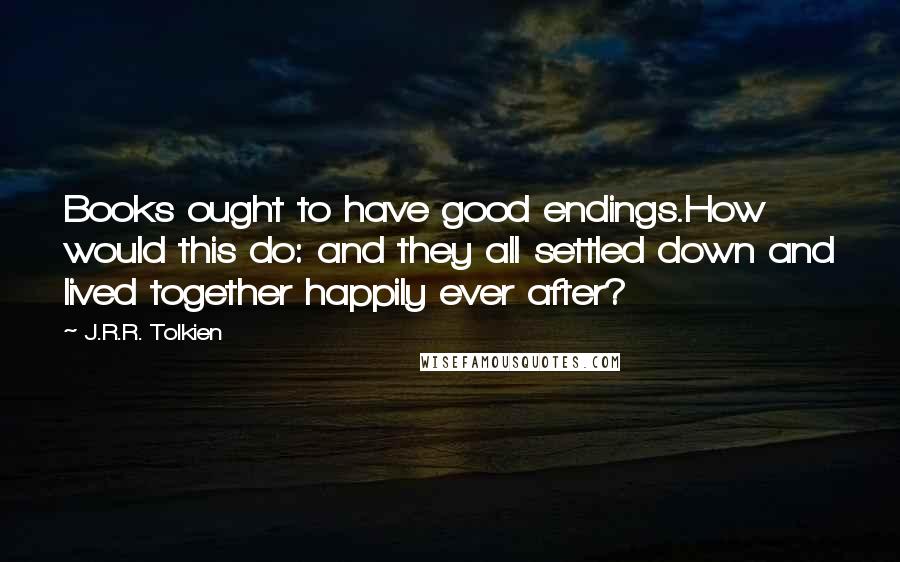 J.R.R. Tolkien Quotes: Books ought to have good endings.How would this do: and they all settled down and lived together happily ever after?