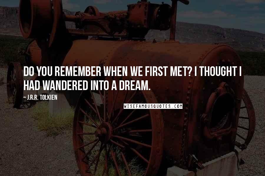 J.R.R. Tolkien Quotes: Do you remember when we first met? I thought I had wandered into a dream.