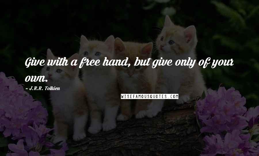 J.R.R. Tolkien Quotes: Give with a free hand, but give only of your own.