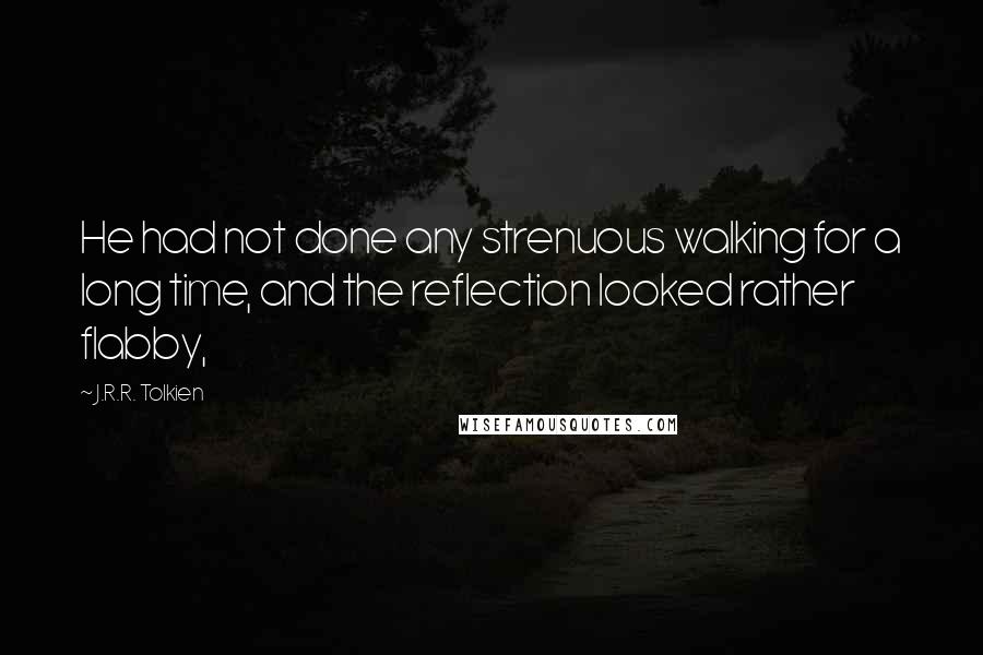 J.R.R. Tolkien Quotes: He had not done any strenuous walking for a long time, and the reflection looked rather flabby,