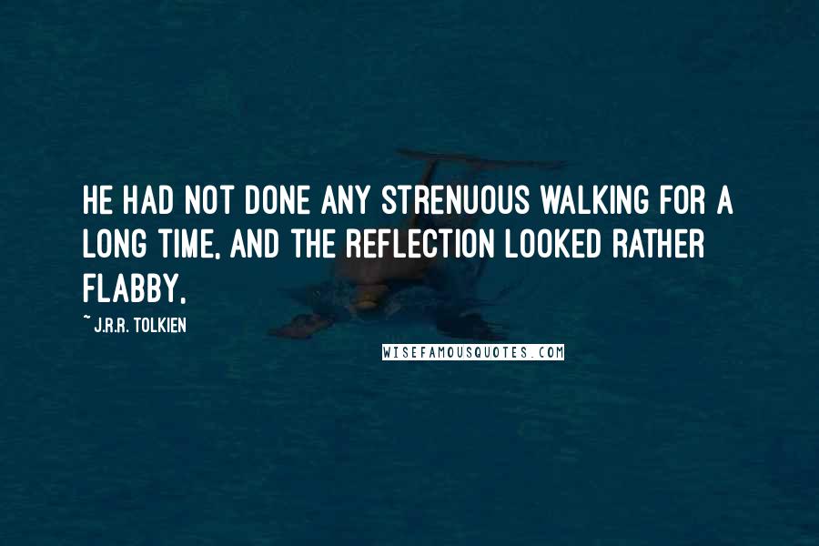 J.R.R. Tolkien Quotes: He had not done any strenuous walking for a long time, and the reflection looked rather flabby,